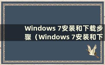 Windows 7安装和下载步骤（Windows 7安装和下载）